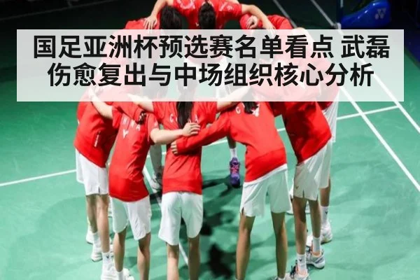 国足亚洲杯预选赛名单看点 武磊伤愈复出与中场组织核心分析